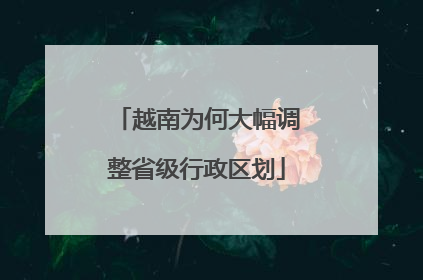 越南为何大幅调整省级行政区划