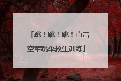 跳！跳！跳！直击空军跳伞救生训练