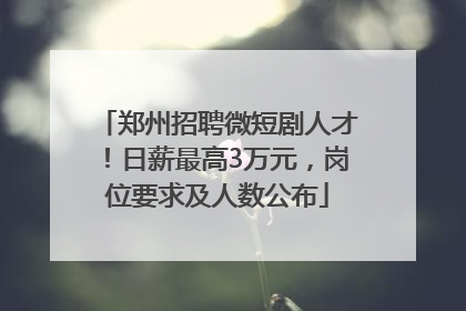 郑州招聘微短剧人才！日薪最高3万元，岗位要求及人数公布