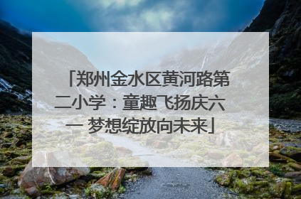 郑州金水区黄河路第二小学：童趣飞扬庆六一 梦想绽放向未来