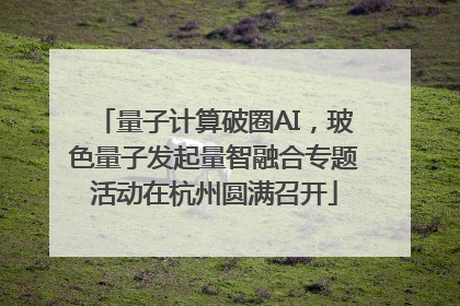 量子计算破圈AI，玻色量子发起量智融合专题活动在杭州圆满召开