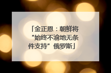 金正恩：朝鲜将“始终不渝地无条件支持”俄罗斯