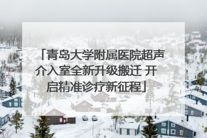 青岛大学附属医院超声介入室全新升级搬迁 开启精准诊疗新征程