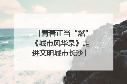 青春正当“燃”《城市风华录》走进文明城市长沙