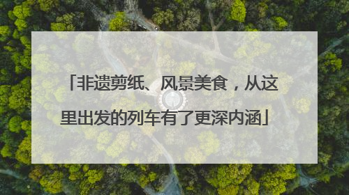 非遗剪纸、风景美食，从这里出发的列车有了更深内涵