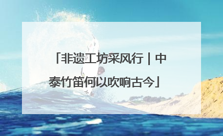 非遗工坊采风行｜中泰竹笛何以吹响古今