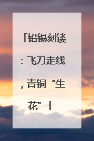 铅锡刻镂：飞刀走线，青铜“生花”