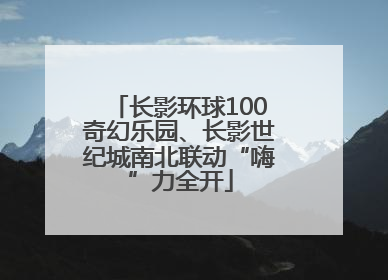 长影环球100奇幻乐园、长影世纪城南北联动“嗨”力全开
