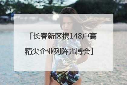 长春新区携148户高精尖企业列阵光博会