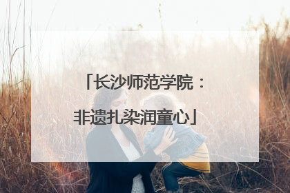 长沙师范学院：非遗扎染润童心