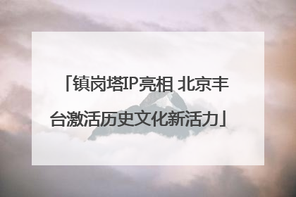 镇岗塔IP亮相 北京丰台激活历史文化新活力