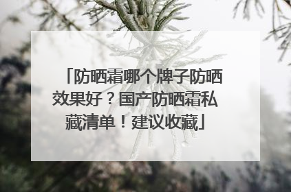防晒霜哪个牌子防晒效果好？国产防晒霜私藏清单！建议收藏