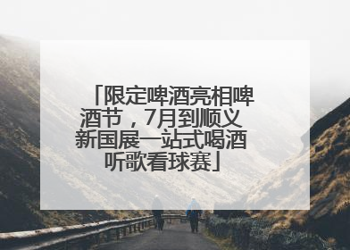 限定啤酒亮相啤酒节，7月到顺义新国展一站式喝酒听歌看球赛