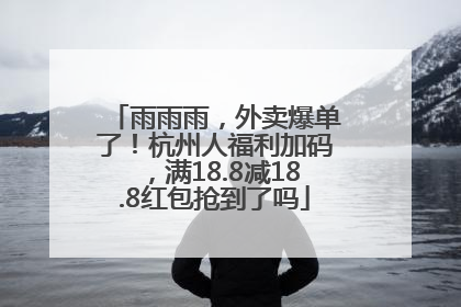 雨雨雨，外卖爆单了！杭州人福利加码，满18.8减18.8红包抢到了吗