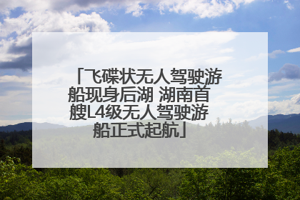 飞碟状无人驾驶游船现身后湖 湖南首艘L4级无人驾驶游船正式起航