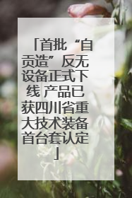 首批“自贡造”反无设备正式下线 产品已获四川省重大技术装备首台套认定