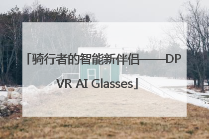 骑行者的智能新伴侣——DPVR AI Glasses