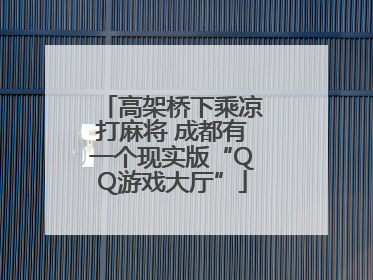 高架桥下乘凉打麻将 成都有一个现实版“QQ游戏大厅”