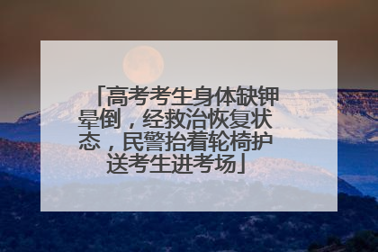 高考考生身体缺钾晕倒，经救治恢复状态，民警抬着轮椅护送考生进考场