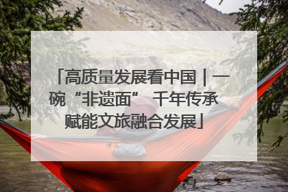 高质量发展看中国｜一碗“非遗面” 千年传承赋能文旅融合发展