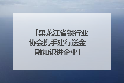 黑龙江省银行业协会携手建行送金融知识进企业