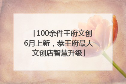 100余件王府文创6月上新，恭王府最大文创店智慧升级