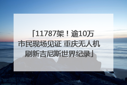 11787架！逾10万市民现场见证 重庆无人机刷新吉尼斯世界纪录