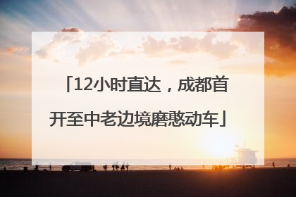 12小时直达，成都首开至中老边境磨憨动车