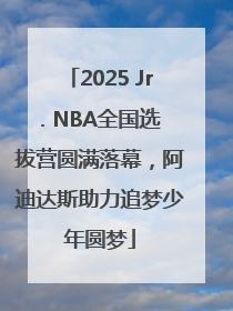 2025 Jr. NBA全国选拔营圆满落幕，阿迪达斯助力追梦少年圆梦