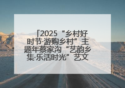 2025“乡村好时节·游购乡村”主题年蔡家沟“艺韵乡集·乐活时光”艺文嘉年华活动启幕