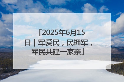 2025年6月15日｜军爱民，民拥军，军民共建一家亲