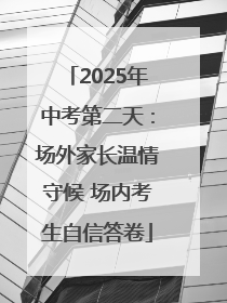 2025年中考第二天：场外家长温情守候 场内考生自信答卷
