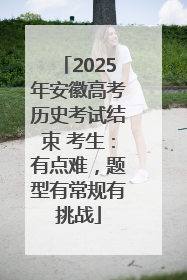 2025年安徽高考历史考试结束 考生：有点难，题型有常规有挑战