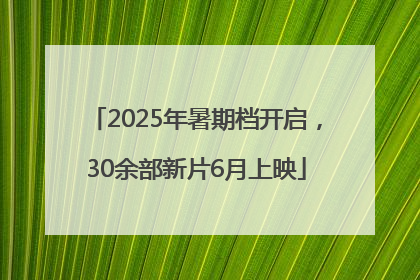 2025年暑期档开启，30余部新片6月上映