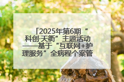 2025年第6期“科创·天衢”主题活动——基于“互联网+护理服务”全病程个案管理的护理质量管理会议顺利召开