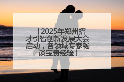 2025年郑州招才引智创新发展大会启动，各领域专家畅谈宝贵经验