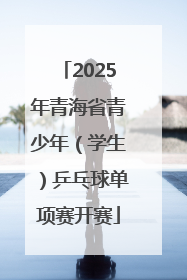 2025年青海省青少年（学生）乒乓球单项赛开赛