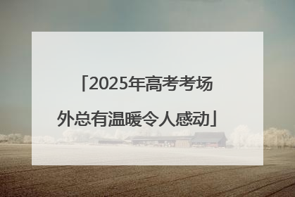 2025年高考考场外总有温暖令人感动