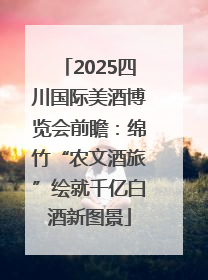 2025四川国际美酒博览会前瞻：绵竹“农文酒旅”绘就千亿白酒新图景