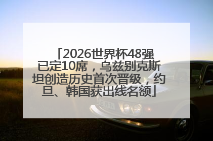 2026世界杯48强已定10席，乌兹别克斯坦创造历史首次晋级，约旦、韩国获出线名额