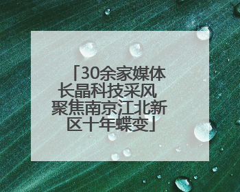 30余家媒体长晶科技采风 聚焦南京江北新区十年蝶变
