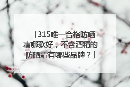 315唯一合格防晒霜哪款好，不含酒精的防晒霜有哪些品牌？