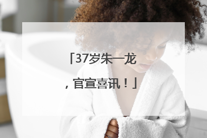 37岁朱一龙，官宣喜讯！