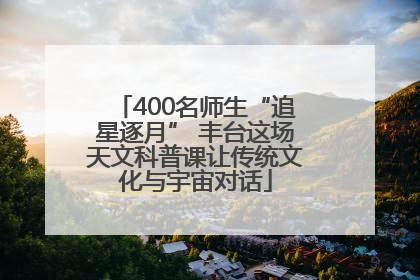 400名师生“追星逐月” 丰台这场天文科普课让传统文化与宇宙对话