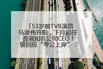 53岁前TVB演员马浚伟升职，下月起任香港知名公司CEO！曾回应“考公上岸”：真不是公务员