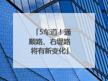5车道！通顺路、右堤路将有新变化
