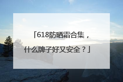618防晒霜合集，什么牌子好又安全？