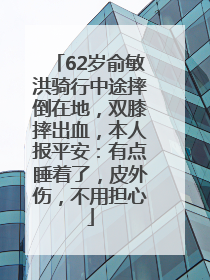 62岁俞敏洪骑行中途摔倒在地，双膝摔出血，本人报平安：有点睡着了，皮外伤，不用担心