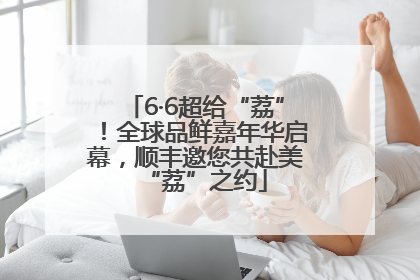 6·6超给“荔”！全球品鲜嘉年华启幕，顺丰邀您共赴美“荔”之约