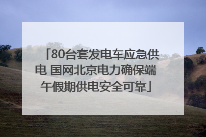 80台套发电车应急供电 国网北京电力确保端午假期供电安全可靠